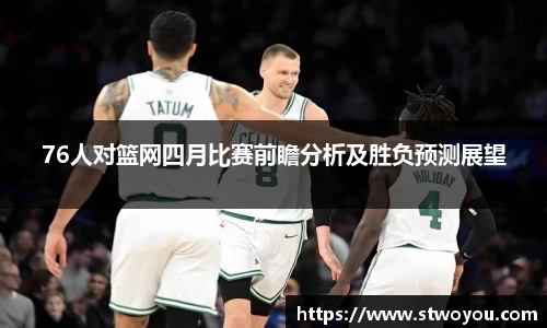 76人对篮网四月比赛前瞻分析及胜负预测展望
